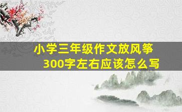 小学三年级作文放风筝 300字左右应该怎么写